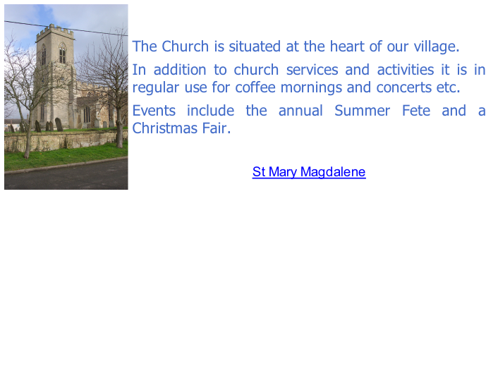 The Church is situated at the heart of our village.  In addition to church services and activities it is in regular use for coffee mornings and concerts etc.  Events include the annual Summer Fete and a Christmas Fair.    St Mary Magdalene